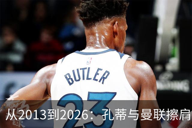 从2013到2026：孔蒂与曼联擦肩而过的六次机会