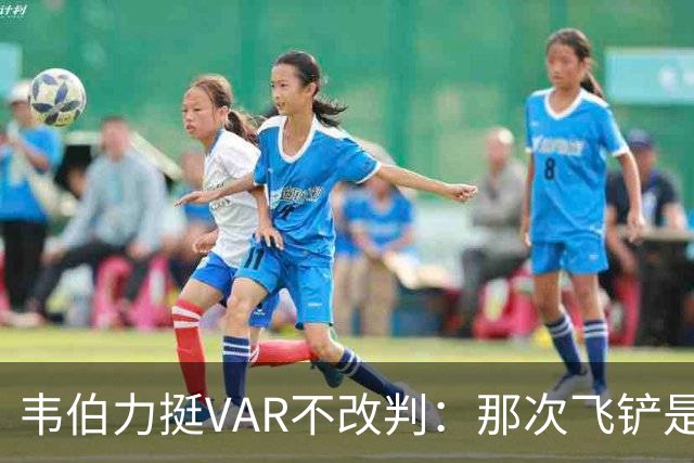 韦伯力挺VAR不改判：那次飞铲是高档鲁莽犯规